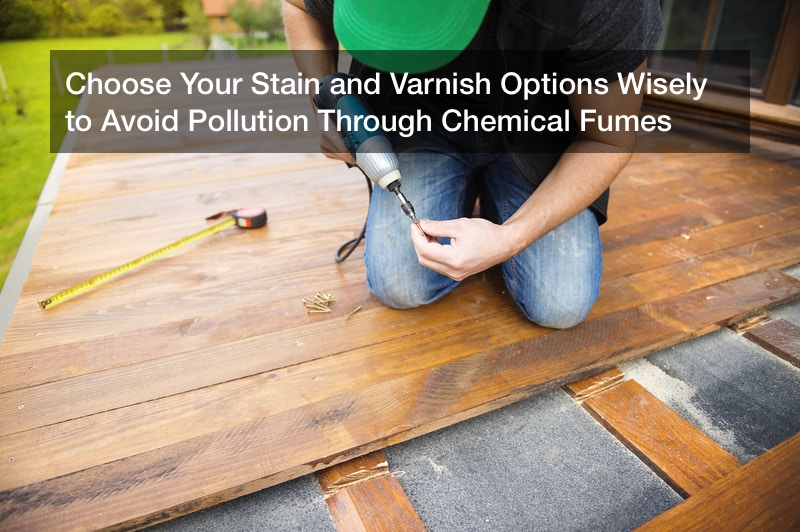 Choose Your Stain and Varnish Options Wisely to Avoid Pollution Through Chemical Fumes