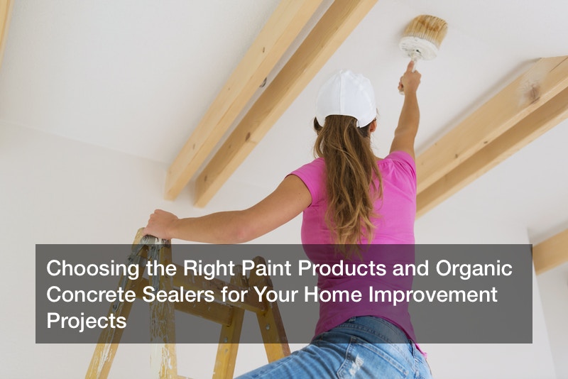 Choosing the Right Paint Products and Organic Concrete Sealers for Your Home Improvement Projects