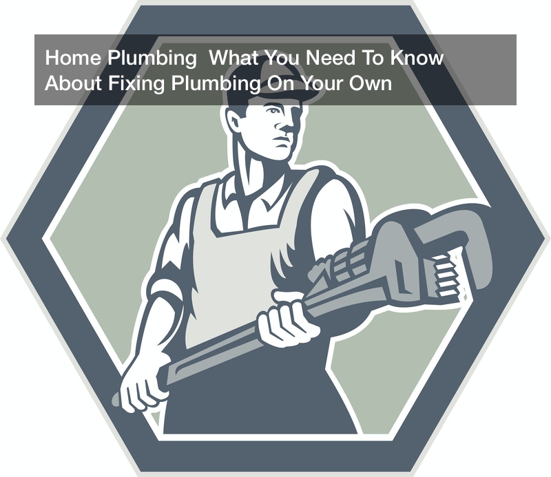 Home Plumbing  What You Need To Know About Fixing Plumbing On Your Own