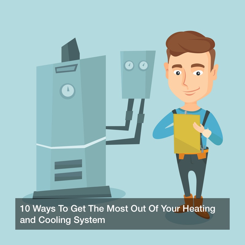 10 Ways To Get The Most Out Of Your Heating and Cooling System