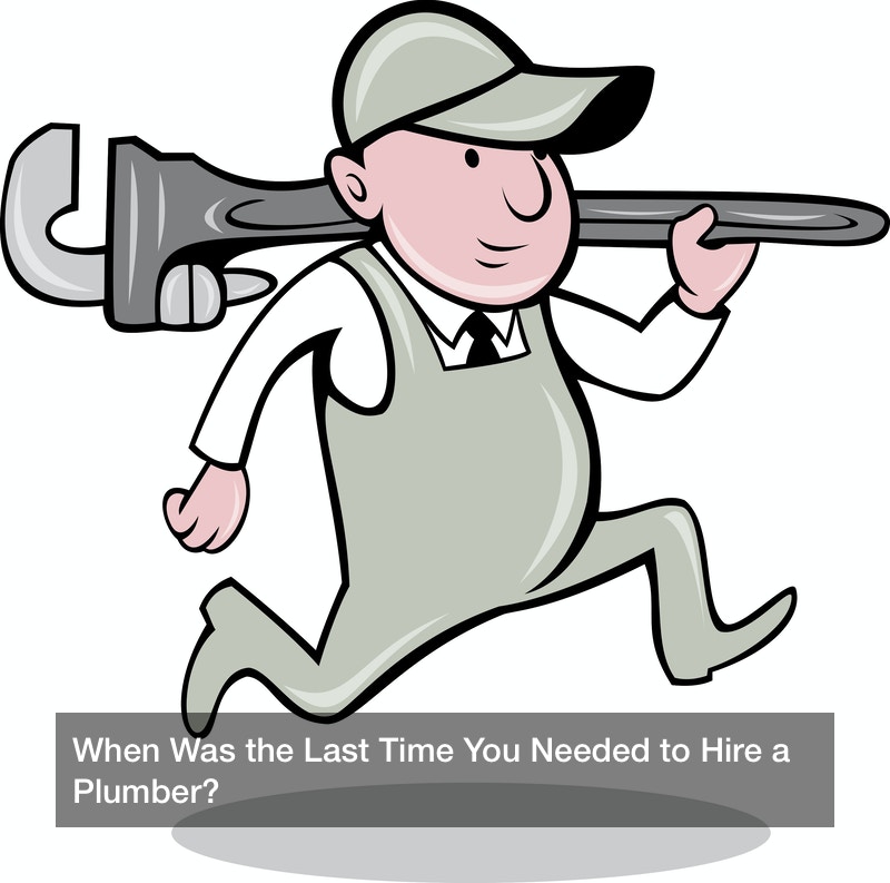 When Was the Last Time You Needed to Hire a Plumber?