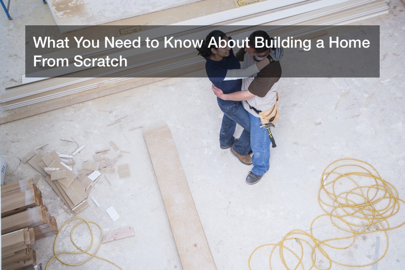 What You Need to Know About Building a Home From Scratch