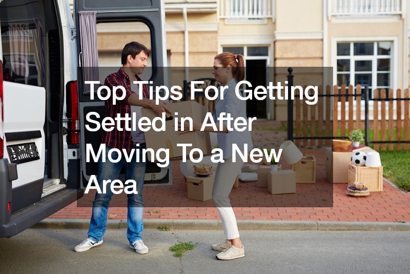 Top Tips For Getting Settled in After Moving To a New Area