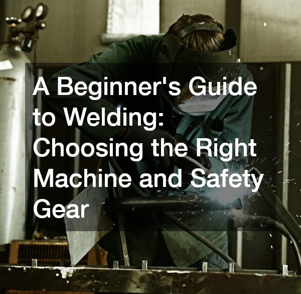 A Beginners Guide to Welding Choosing the Right Machine and Safety Gear