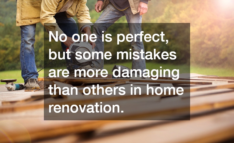 6 of the Biggest Mistakes Homeowners Make When Doing Renovations