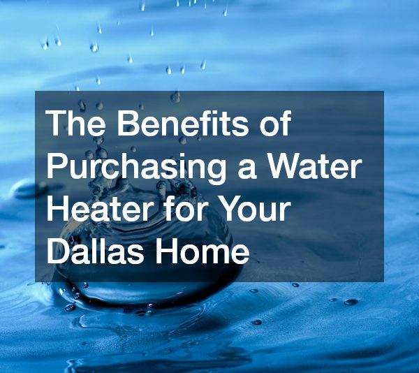 The Benefits of Purchasing a Water Heater for Your Dallas Home