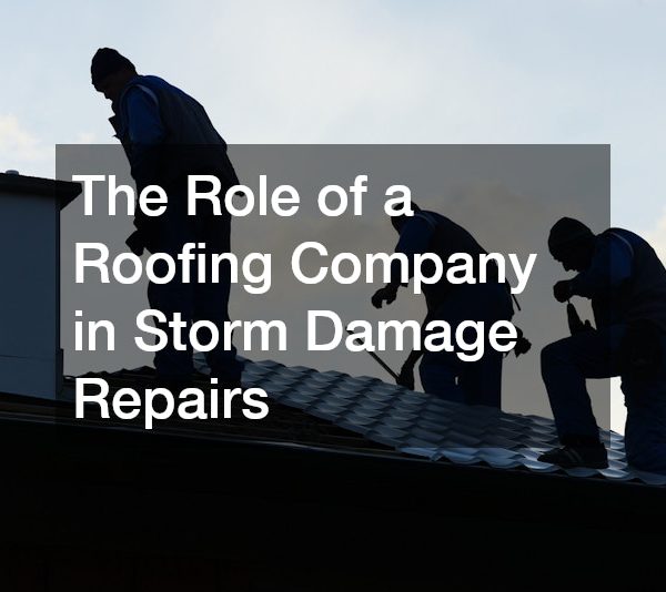 The Role of a Roofing Company in Storm Damage Repairs