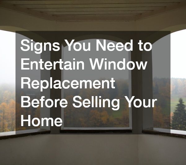 Signs You Need to Entertain Window Replacement Before Selling Your Home