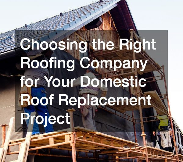 Choosing the Right Roofing Company for Your Domestic Roof Replacement Project