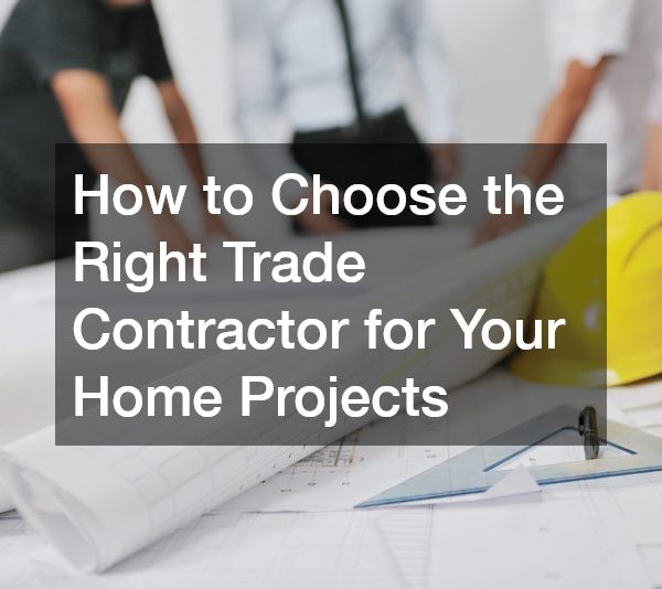 How to Choose the Right Trade Contractor for Your Home Projects